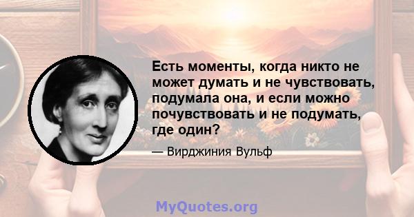 Есть моменты, когда никто не может думать и не чувствовать, подумала она, и если можно почувствовать и не подумать, где один?