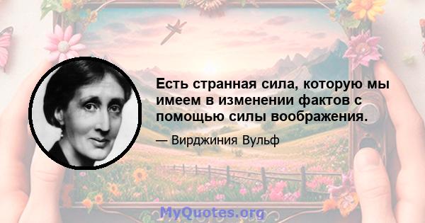 Есть странная сила, которую мы имеем в изменении фактов с помощью силы воображения.