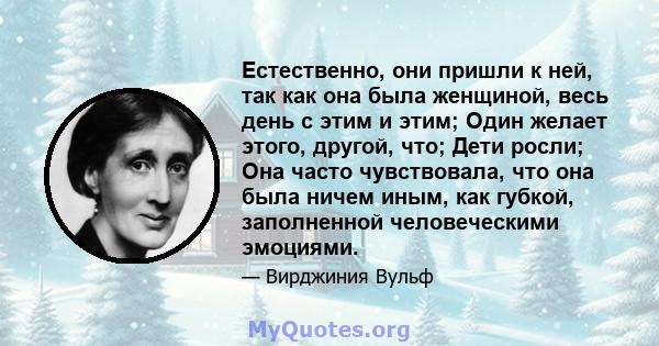 Естественно, они пришли к ней, так как она была женщиной, весь день с этим и этим; Один желает этого, другой, что; Дети росли; Она часто чувствовала, что она была ничем иным, как губкой, заполненной человеческими