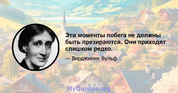 Эти моменты побега не должны быть презираются. Они приходят слишком редко.