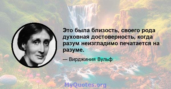 Это была близость, своего рода духовная достоверность, когда разум неизгладимо печатается на разуме.