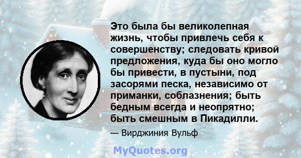 Это была бы великолепная жизнь, чтобы привлечь себя к совершенству; следовать кривой предложения, куда бы оно могло бы привести, в пустыни, под засорями песка, независимо от приманки, соблазнения; быть бедным всегда и