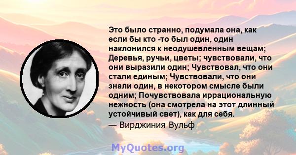 Это было странно, подумала она, как если бы кто -то был один, один наклонился к неодушевленным вещам; Деревья, ручьи, цветы; чувствовали, что они выразили один; Чувствовал, что они стали единым; Чувствовали, что они