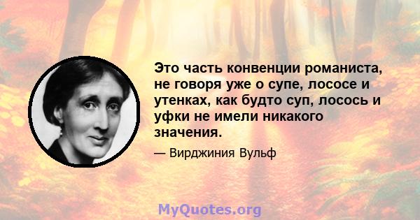 Это часть конвенции романиста, не говоря уже о супе, лососе и утенках, как будто суп, лосось и уфки не имели никакого значения.