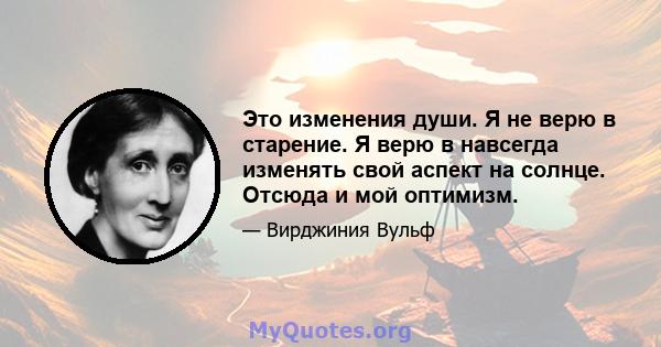 Это изменения души. Я не верю в старение. Я верю в навсегда изменять свой аспект на солнце. Отсюда и мой оптимизм.