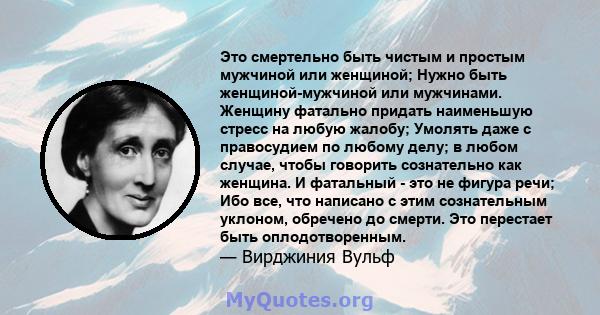 Это смертельно быть чистым и простым мужчиной или женщиной; Нужно быть женщиной-мужчиной или мужчинами. Женщину фатально придать наименьшую стресс на любую жалобу; Умолять даже с правосудием по любому делу; в любом