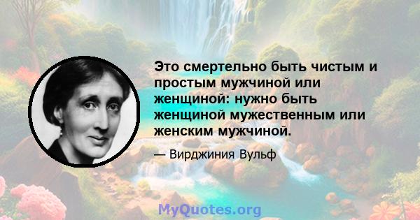 Это смертельно быть чистым и простым мужчиной или женщиной: нужно быть женщиной мужественным или женским мужчиной.