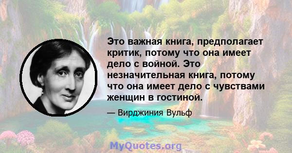 Это важная книга, предполагает критик, потому что она имеет дело с войной. Это незначительная книга, потому что она имеет дело с чувствами женщин в гостиной.