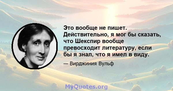 Это вообще не пишет. Действительно, я мог бы сказать, что Шекспир вообще превосходит литературу, если бы я знал, что я имел в виду.