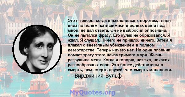 Это я теперь, когда я наклонился к воротам, глядя вниз по полям, катящимися в волнах цвета под мной, не дал ответа. Он не выбросил оппозиции. Он не пытался фразу. Его кулак не образовался. Я ждал. Я слушал. Ничего не