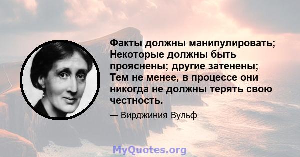 Факты должны манипулировать; Некоторые должны быть прояснены; другие затенены; Тем не менее, в процессе они никогда не должны терять свою честность.