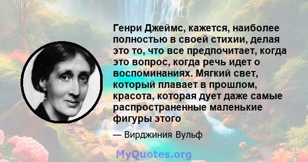 Генри Джеймс, кажется, наиболее полностью в своей стихии, делая это то, что все предпочитает, когда это вопрос, когда речь идет о воспоминаниях. Мягкий свет, который плавает в прошлом, красота, которая дует даже самые