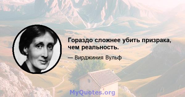 Гораздо сложнее убить призрака, чем реальность.