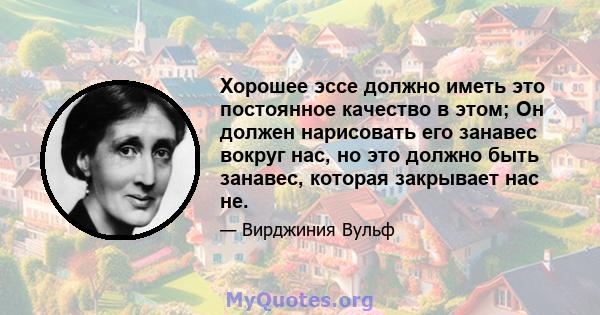 Хорошее эссе должно иметь это постоянное качество в этом; Он должен нарисовать его занавес вокруг нас, но это должно быть занавес, которая закрывает нас не.