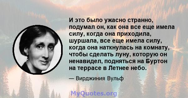 И это было ужасно странно, подумал он, как она все еще имела силу, когда она приходила, шуршала, все еще имела силу, когда она наткнулась на комнату, чтобы сделать луну, которую он ненавидел, подняться на Буртон на