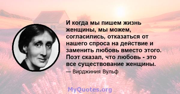 И когда мы пишем жизнь женщины, мы можем, согласились, отказаться от нашего спроса на действие и заменить любовь вместо этого. Поэт сказал, что любовь - это все существование женщины.