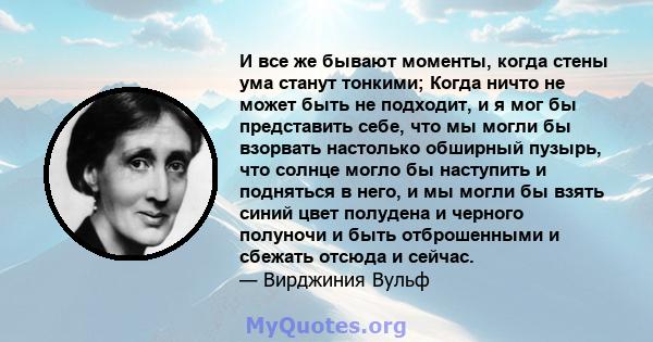 И все же бывают моменты, когда стены ума станут тонкими; Когда ничто не может быть не подходит, и я мог бы представить себе, что мы могли бы взорвать настолько обширный пузырь, что солнце могло бы наступить и подняться