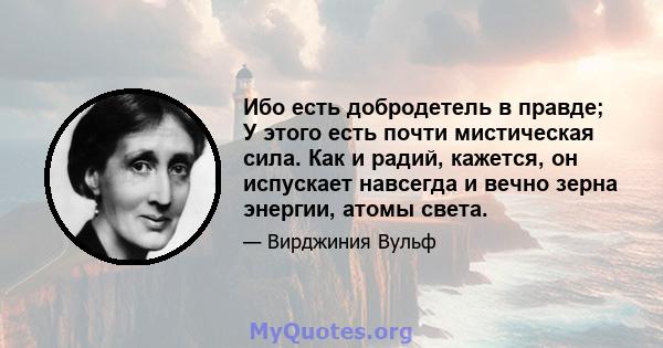 Ибо есть добродетель в правде; У этого есть почти мистическая сила. Как и радий, кажется, он испускает навсегда и вечно зерна энергии, атомы света.