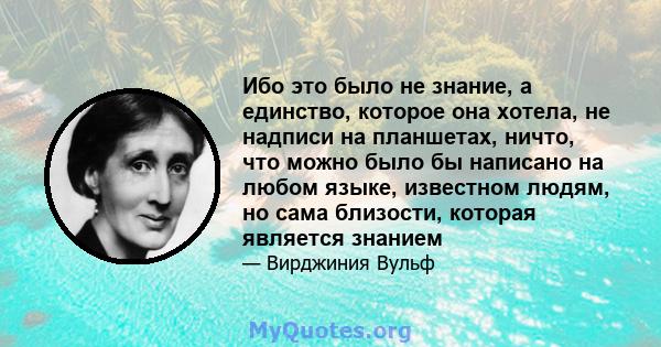 Ибо это было не знание, а единство, которое она хотела, не надписи на планшетах, ничто, что можно было бы написано на любом языке, известном людям, но сама близости, которая является знанием