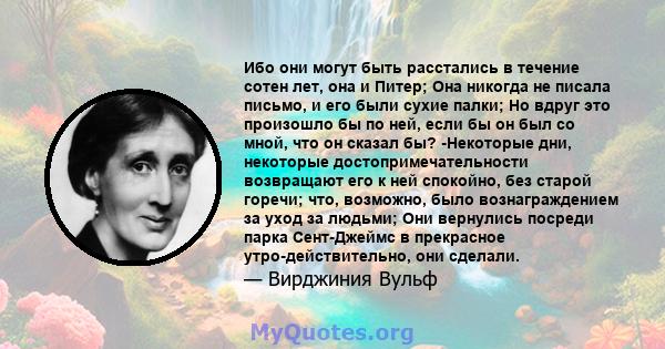 Ибо они могут быть расстались в течение сотен лет, она и Питер; Она никогда не писала письмо, и его были сухие палки; Но вдруг это произошло бы по ней, если бы он был со мной, что он сказал бы? -Некоторые дни, некоторые 