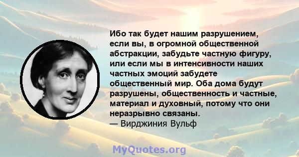 Ибо так будет нашим разрушением, если вы, в огромной общественной абстракции, забудьте частную фигуру, или если мы в интенсивности наших частных эмоций забудете общественный мир. Оба дома будут разрушены, общественность 