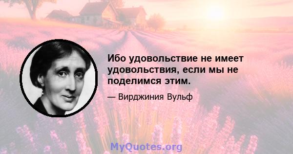 Ибо удовольствие не имеет удовольствия, если мы не поделимся этим.