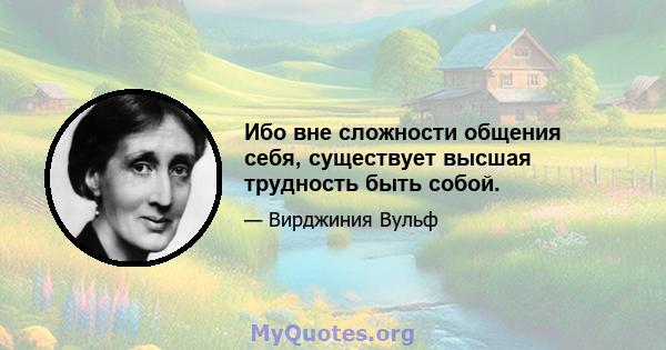 Ибо вне сложности общения себя, существует высшая трудность быть собой.