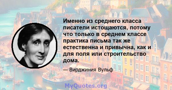 Именно из среднего класса писатели истощаются, потому что только в среднем классе практика письма так же естественна и привычна, как и для поля или строительство дома.