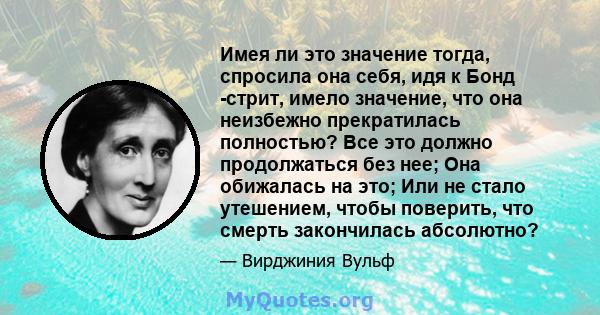 Имея ли это значение тогда, спросила она себя, идя к Бонд -стрит, имело значение, что она неизбежно прекратилась полностью? Все это должно продолжаться без нее; Она обижалась на это; Или не стало утешением, чтобы