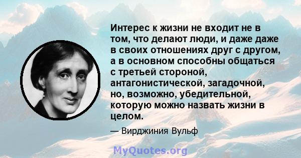 Интерес к жизни не входит не в том, что делают люди, и даже даже в своих отношениях друг с другом, а в основном способны общаться с третьей стороной, антагонистической, загадочной, но, возможно, убедительной, которую