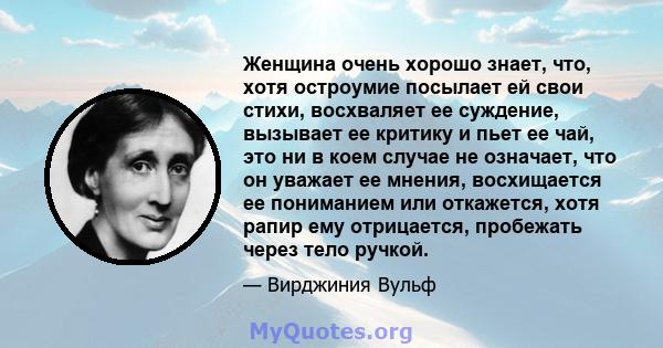 Женщина очень хорошо знает, что, хотя остроумие посылает ей свои стихи, восхваляет ее суждение, вызывает ее критику и пьет ее чай, это ни в коем случае не означает, что он уважает ее мнения, восхищается ее пониманием