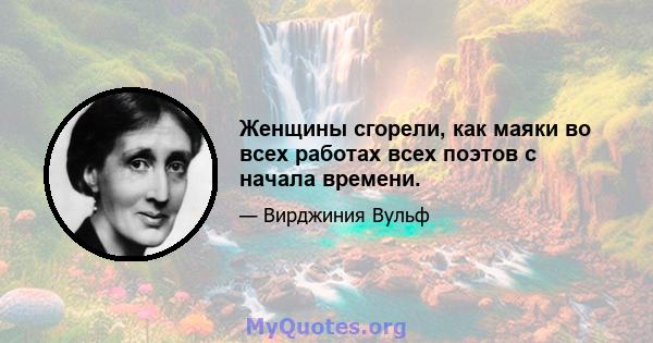 Женщины сгорели, как маяки во всех работах всех поэтов с начала времени.