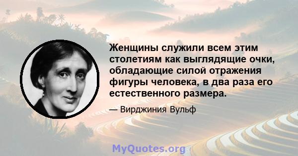 Женщины служили всем этим столетиям как выглядящие очки, обладающие силой отражения фигуры человека, в два раза его естественного размера.