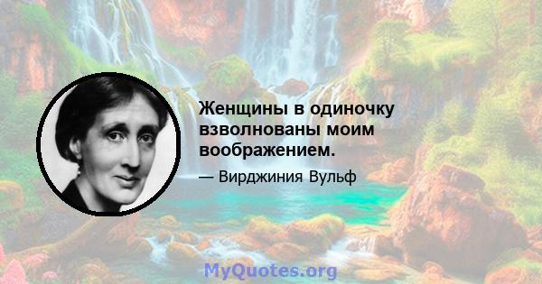 Женщины в одиночку взволнованы моим воображением.