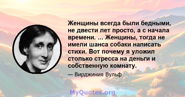 Женщины всегда были бедными, не двести лет просто, а с начала времени. ... Женщины, тогда не имели шанса собаки написать стихи. Вот почему я уложил столько стресса на деньги и собственную комнату.