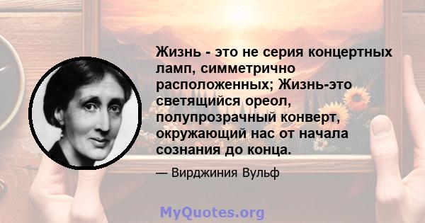 Жизнь - это не серия концертных ламп, симметрично расположенных; Жизнь-это светящийся ореол, полупрозрачный конверт, окружающий нас от начала сознания до конца.