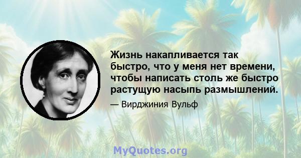 Жизнь накапливается так быстро, что у меня нет времени, чтобы написать столь же быстро растущую насыпь размышлений.