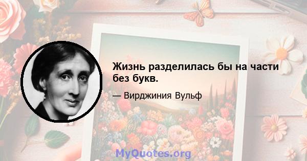 Жизнь разделилась бы на части без букв.