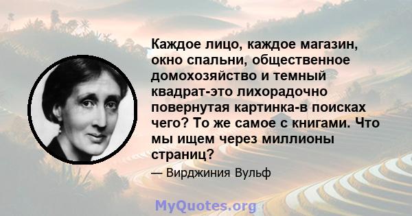 Каждое лицо, каждое магазин, окно спальни, общественное домохозяйство и темный квадрат-это лихорадочно повернутая картинка-в поисках чего? То же самое с книгами. Что мы ищем через миллионы страниц?