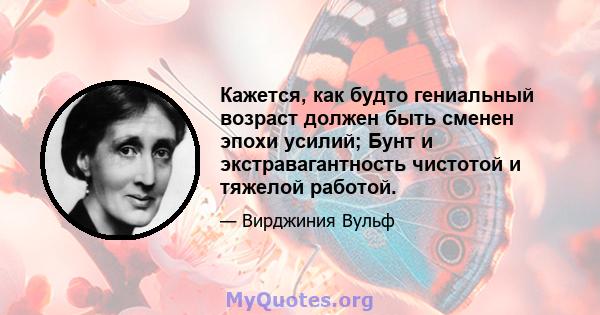 Кажется, как будто гениальный возраст должен быть сменен эпохи усилий; Бунт и экстравагантность чистотой и тяжелой работой.