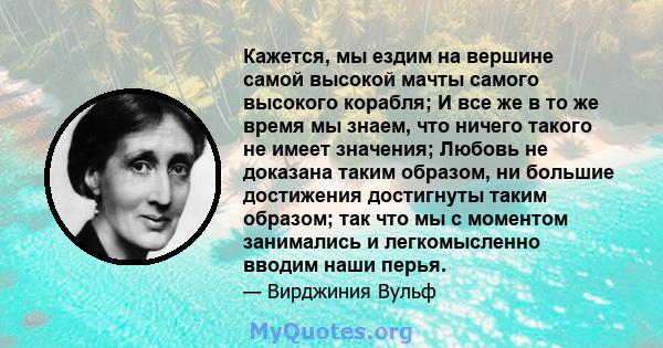 Кажется, мы ездим на вершине самой высокой мачты самого высокого корабля; И все же в то же время мы знаем, что ничего такого не имеет значения; Любовь не доказана таким образом, ни большие достижения достигнуты таким