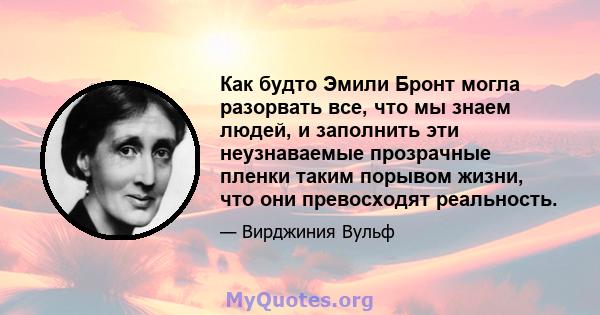 Как будто Эмили Бронт могла разорвать все, что мы знаем людей, и заполнить эти неузнаваемые прозрачные пленки таким порывом жизни, что они превосходят реальность.