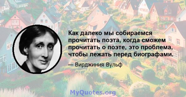 Как далеко мы собираемся прочитать поэта, когда сможем прочитать о поэте, это проблема, чтобы лежать перед биографами.