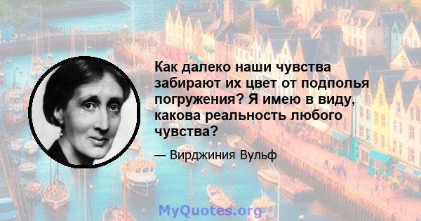 Как далеко наши чувства забирают их цвет от подполья погружения? Я имею в виду, какова реальность любого чувства?