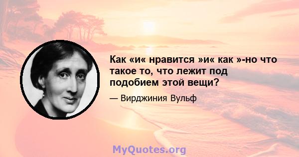 Как «и« нравится »и« как »-но что такое то, что лежит под подобием этой вещи?