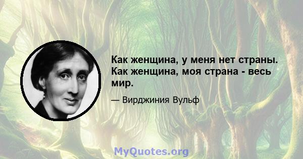 Как женщина, у меня нет страны. Как женщина, моя страна - весь мир.