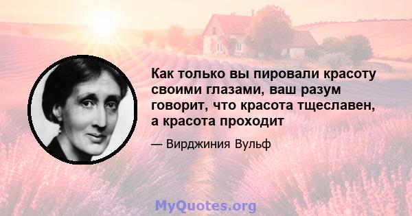 Как только вы пировали красоту своими глазами, ваш разум говорит, что красота тщеславен, а красота проходит