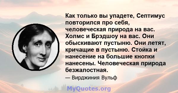 Как только вы упадете, Септимус повторился про себя, человеческая природа на вас. Холмс и Брэдшоу на вас. Они обыскивают пустыню. Они летят, кричащие в пустыню. Стойка и нанесение на большие кнопки нанесены.