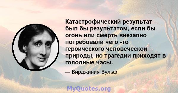 Катастрофический результат был бы результатом, если бы огонь или смерть внезапно потребовали чего -то героического человеческой природы, но трагедии приходят в голодные часы.