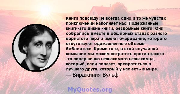 Книги повсюду; И всегда одно и то же чувство приключений наполняет нас. Подержанные книги-это дикие книги, бездомные книги; Они собрались вместе в обширных стадах разного варистого пера и имеют очарование, которого